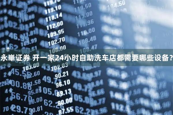 永崋证券 开一家24小时自助洗车店都需要哪些设备？