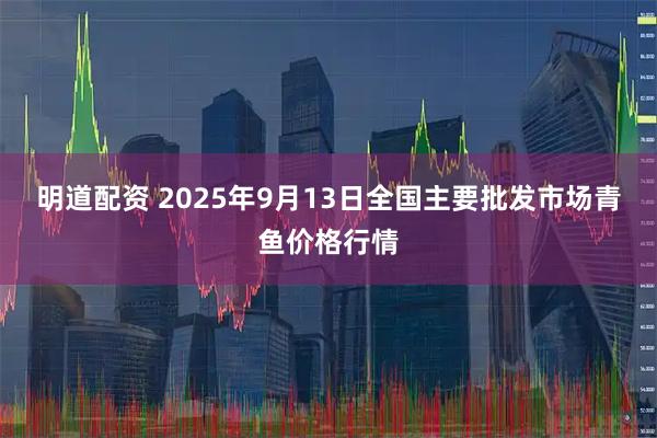 明道配资 2025年9月13日全国主要批发市场青鱼价格行情