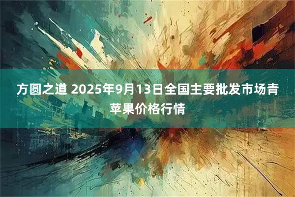 方圆之道 2025年9月13日全国主要批发市场青苹果价格行情