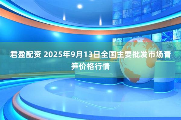 君盈配资 2025年9月13日全国主要批发市场青笋价格行情