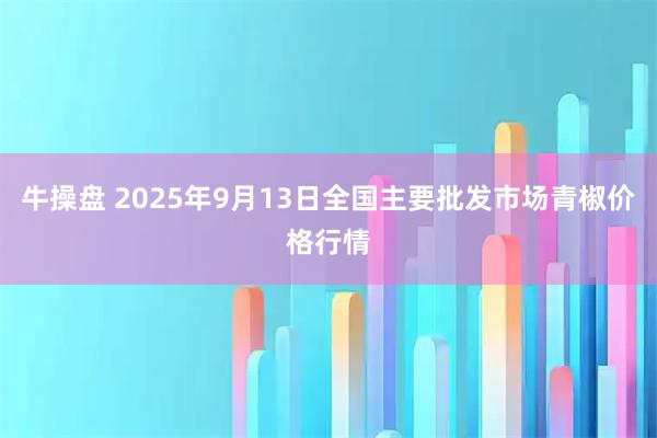 牛操盘 2025年9月13日全国主要批发市场青椒价格行情
