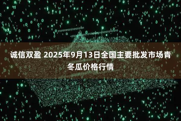 诚信双盈 2025年9月13日全国主要批发市场青冬瓜价格行情