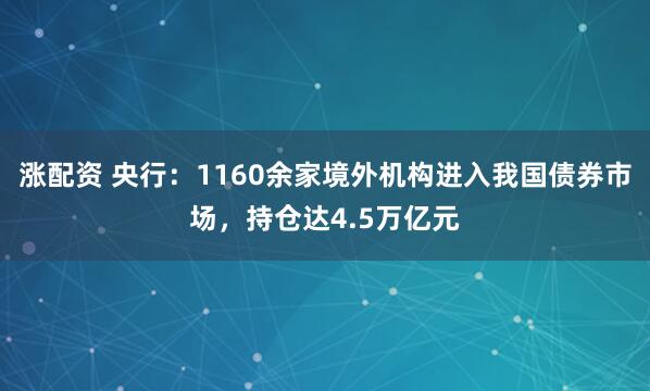 涨配资 央行：1160余家境外机构进入我国债券市场，持仓达4.5万亿元