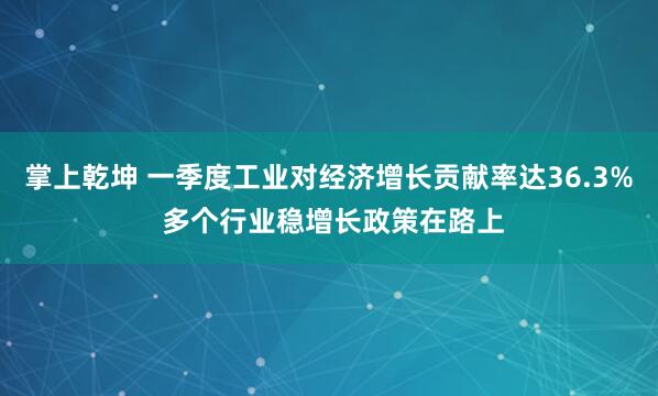 掌上乾坤 一季度工业对经济增长贡献率达36.3% 多个行业稳增长政策在路上