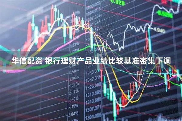 华信配资 银行理财产品业绩比较基准密集下调