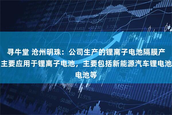 寻牛堂 沧州明珠：公司生产的锂离子电池隔膜产品主要应用于锂离子电池，主要包括新能源汽车锂电池等