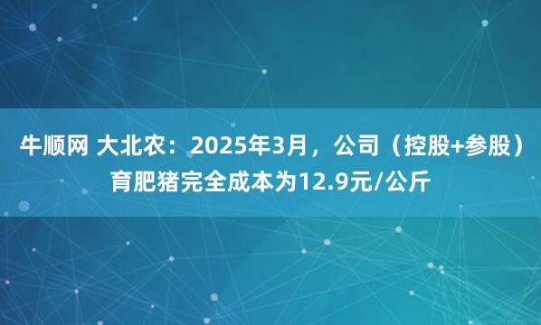 牛顺网 大北农：2025年3月，公司（控股+参股）育肥猪完全成本为12.9元/公斤