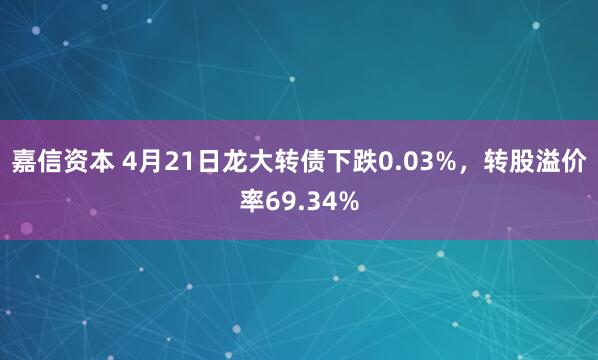 嘉信资本 4月21日龙大转债下跌0.03%，转股溢价率69.34%