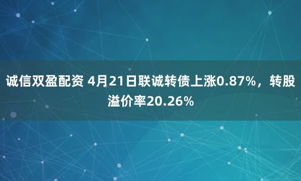 诚信双盈配资 4月21日联诚转债上涨0.87%，转股溢价率20.26%