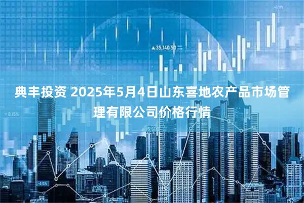 典丰投资 2025年5月4日山东喜地农产品市场管理有限公司价格行情