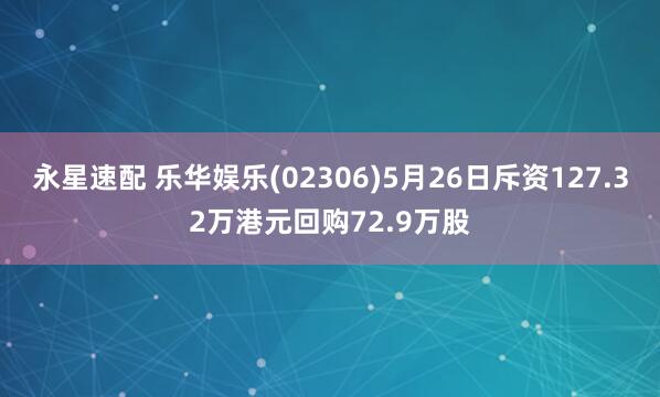 永星速配 乐华娱乐(02306)5月26日斥资127.32万港元回购72.9万股