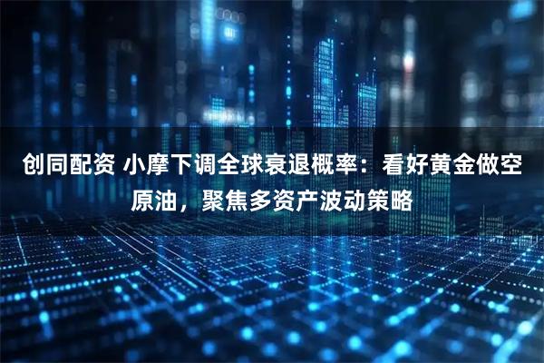创同配资 小摩下调全球衰退概率：看好黄金做空原油，聚焦多资产波动策略