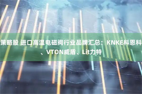 策略股 进口高温电磁阀行业品牌汇总：KNKE科恩科、VTON威盾、Lit力特
