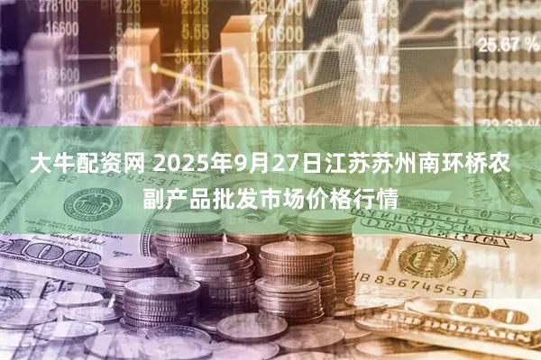 大牛配资网 2025年9月27日江苏苏州南环桥农副产品批发市场价格行情