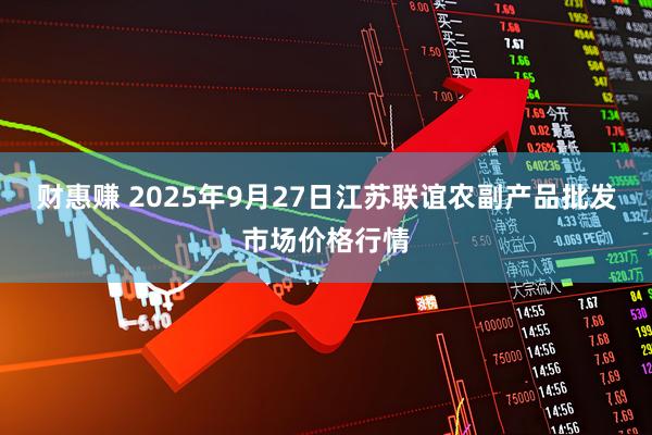 财惠赚 2025年9月27日江苏联谊农副产品批发市场价格行情