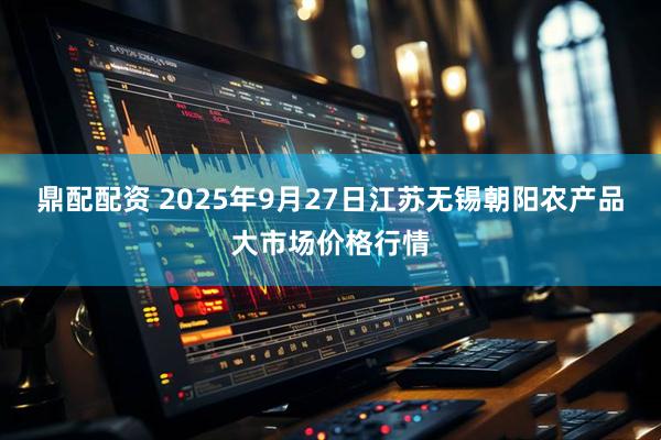 鼎配配资 2025年9月27日江苏无锡朝阳农产品大市场价格行情