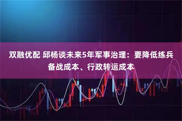 双融优配 邱杨谈未来5年军事治理：要降低练兵备战成本、行政转运成本