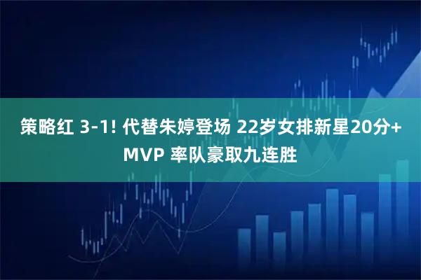 策略红 3-1! 代替朱婷登场 22岁女排新星20分+MVP 率队豪取九连胜