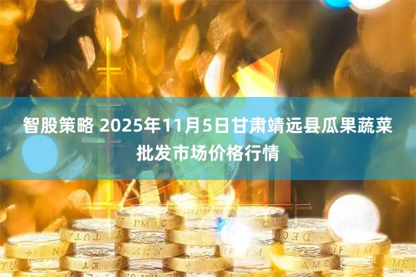 智股策略 2025年11月5日甘肃靖远县瓜果蔬菜批发市场价格行情