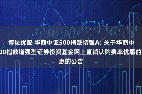 博星优配 华商中证500指数增强A: 关于华商中证500指数增强型证券投资基金网上直销认购费率优惠的公告