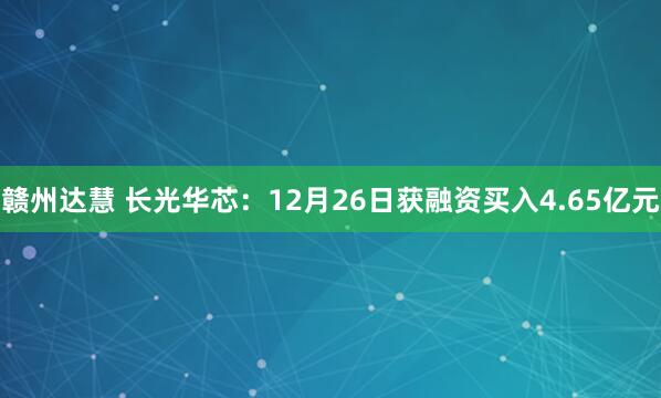 赣州达慧 长光华芯：12月26日获融资买入4.65亿元