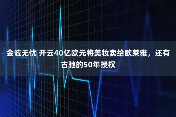 金诚无忧 开云40亿欧元将美妆卖给欧莱雅，还有古驰的50年授权
