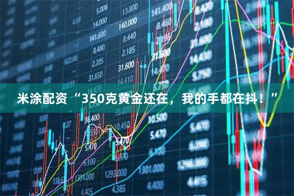 米涂配资 “350克黄金还在，我的手都在抖！”