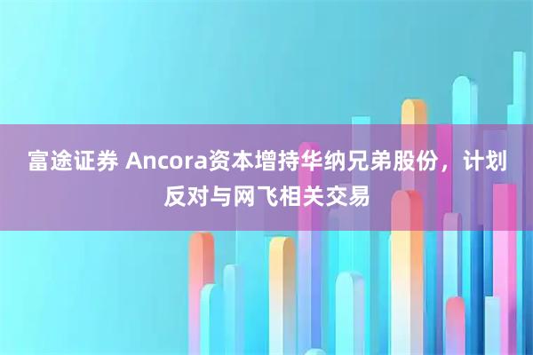富途证券 Ancora资本增持华纳兄弟股份，计划反对与网飞相关交易
