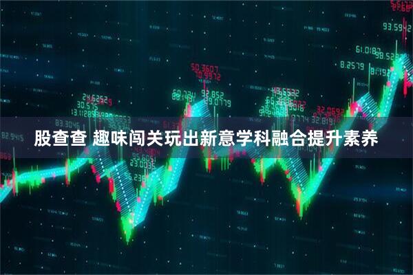 股查查 趣味闯关玩出新意学科融合提升素养