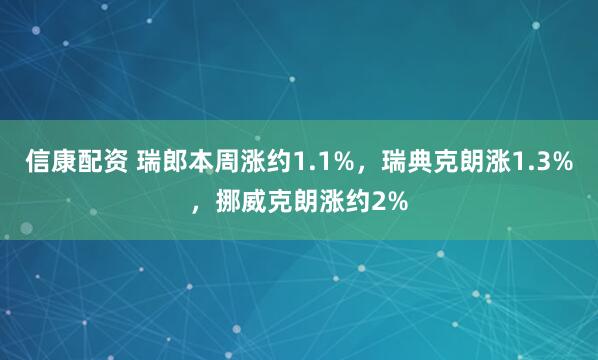 信康配资 瑞郎本周涨约1.1%，瑞典克朗涨1.3%，挪威克朗涨约2%