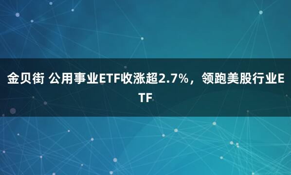金贝街 公用事业ETF收涨超2.7%，领跑美股行业ETF
