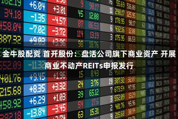 金牛股配资 首开股份：盘活公司旗下商业资产 开展商业不动产REITs申报发行