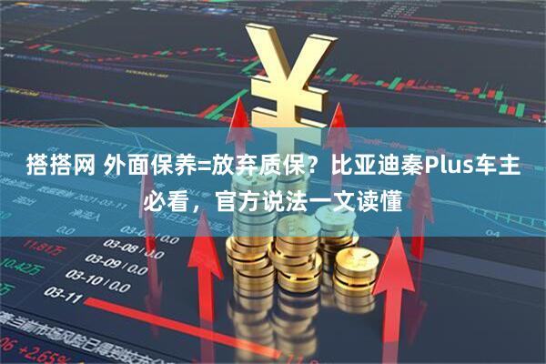 搭搭网 外面保养=放弃质保？比亚迪秦Plus车主必看，官方说法一文读懂