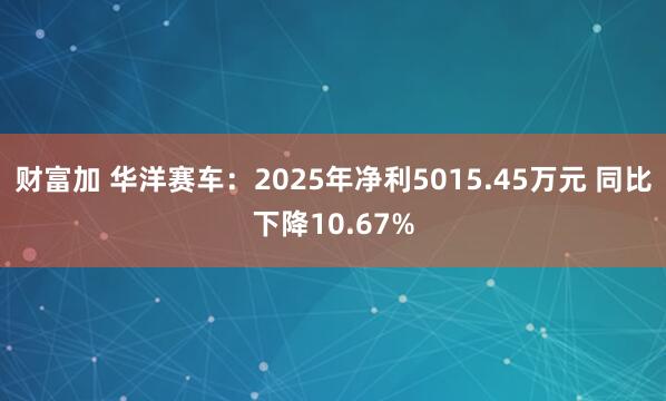 财富加 华洋赛车：2025年净利5015.45万元 同比下降10.67%