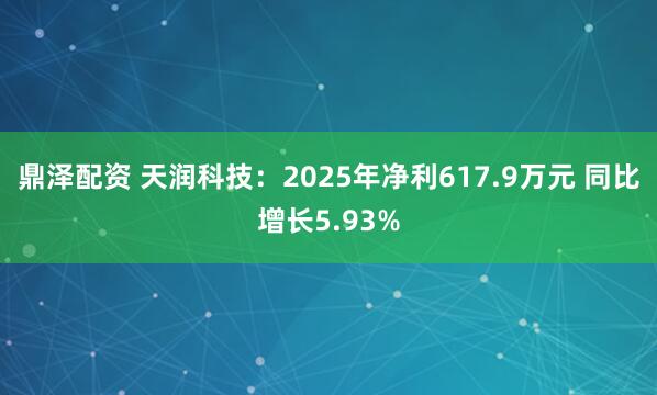 鼎泽配资 天润科技：2025年净利617.9万元 同比增长5.93%
