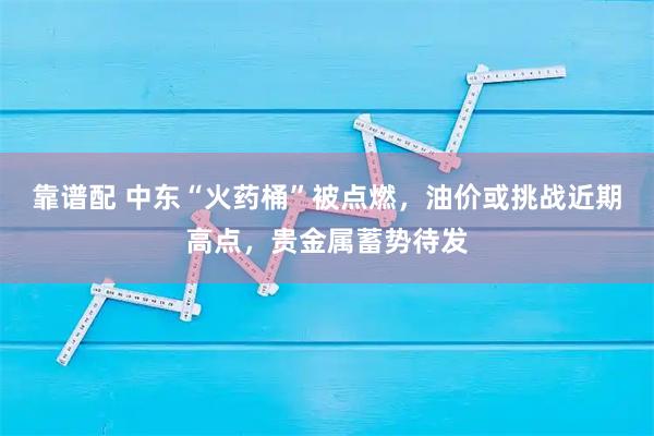 靠谱配 中东“火药桶”被点燃，油价或挑战近期高点，贵金属蓄势待发