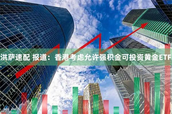 洪萨速配 报道：香港考虑允许强积金可投资黄金ETF