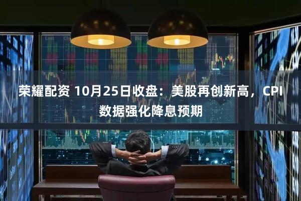 荣耀配资 10月25日收盘：美股再创新高，CPI数据强化降息预期