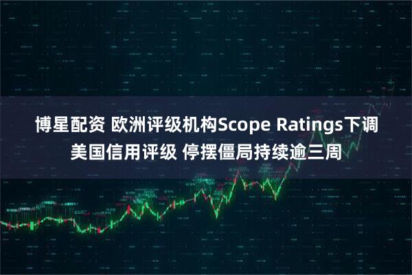 博星配资 欧洲评级机构Scope Ratings下调美国信用评级 停摆僵局持续逾三周