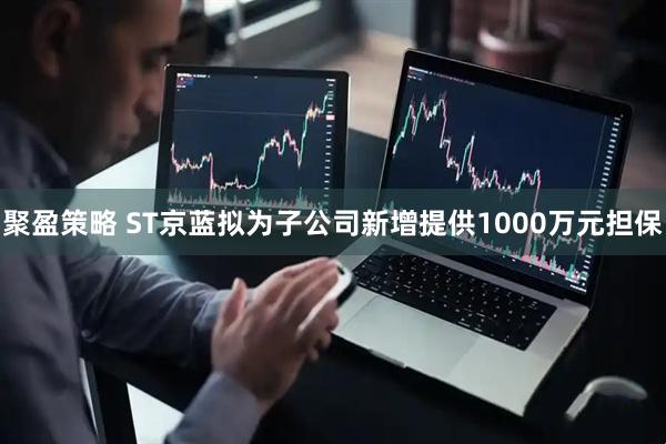 聚盈策略 ST京蓝拟为子公司新增提供1000万元担保