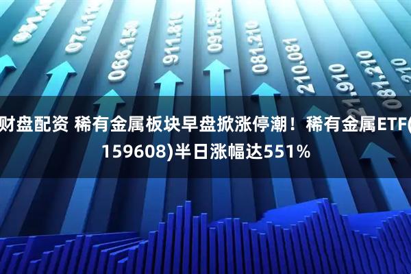 财盘配资 稀有金属板块早盘掀涨停潮！稀有金属ETF(159608)半日涨幅达551%