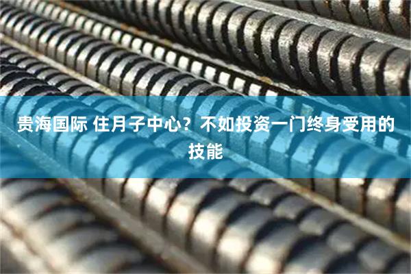 贵海国际 住月子中心？不如投资一门终身受用的技能