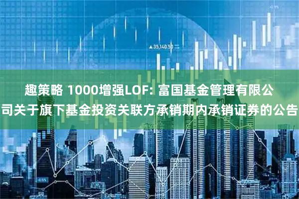 趣策略 1000增强LOF: 富国基金管理有限公司关于旗下基金投资关联方承销期内承销证券的公告