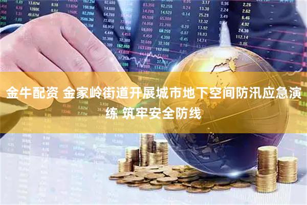金牛配资 金家岭街道开展城市地下空间防汛应急演练 筑牢安全防线