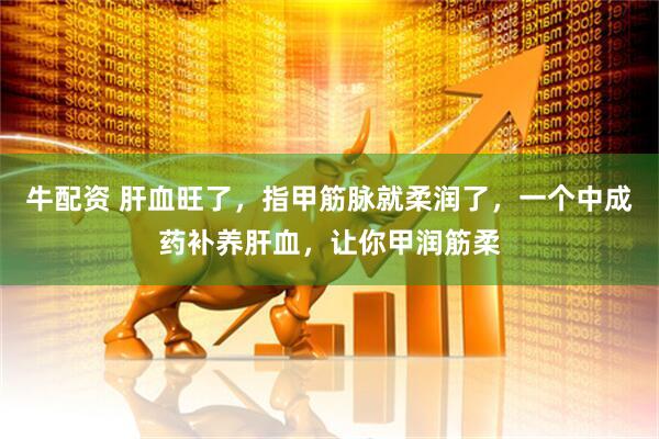 牛配资 肝血旺了，指甲筋脉就柔润了，一个中成药补养肝血，让你甲润筋柔
